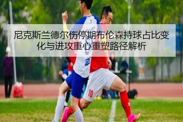 尼克斯兰德尔伤停期布伦森持球占比变化与进攻重心重塑路径解析