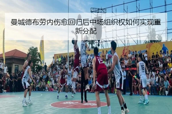 曼城德布劳内伤愈回归后中场组织权如何实现重新分配
